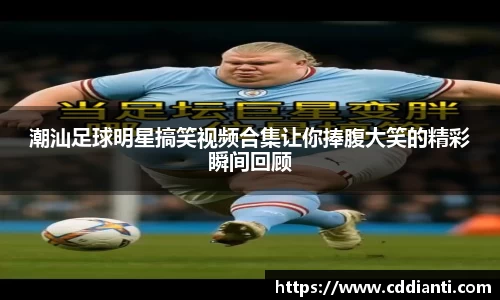 潮汕足球明星搞笑视频合集让你捧腹大笑的精彩瞬间回顾